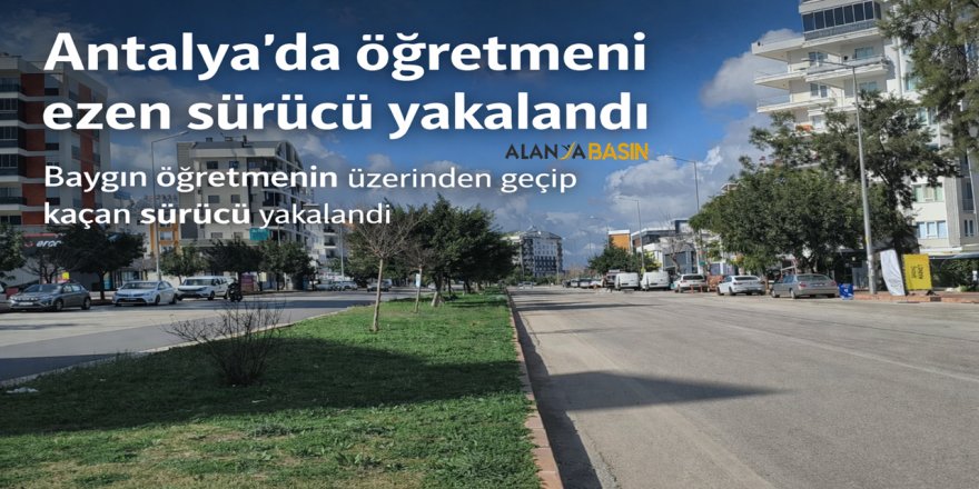 Antalya’da öğretmeni ezen sürücü yakalandı