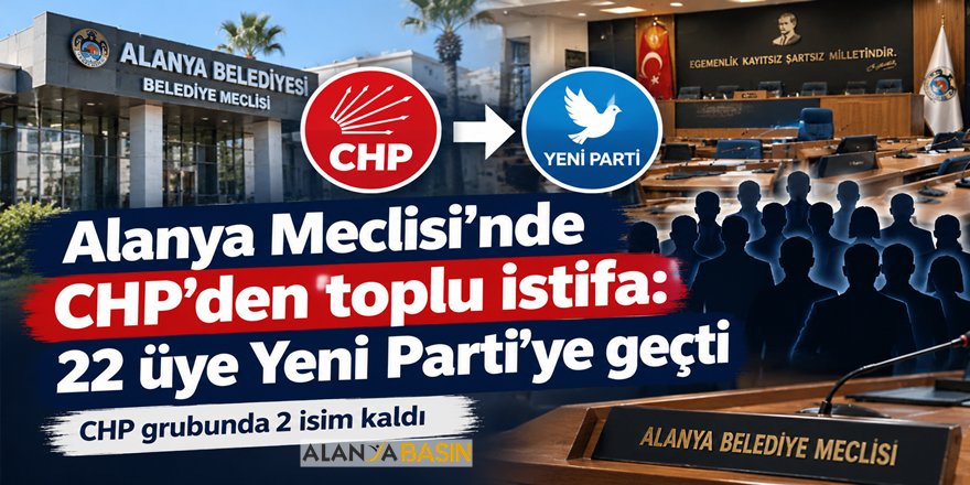 Alanya Meclisi’nde CHP’den toplu istifa: 22 üye Yeni Parti’ye geçti