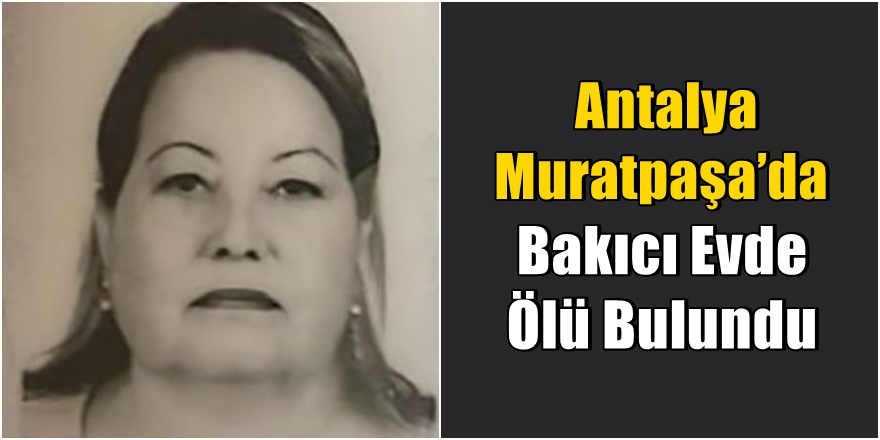 Antalya Muratpaşa’da Bakıcı Evde Ölü Bulundu