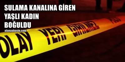 Alanya'da sulama kanalına giren yaşlı kadın boğuldu