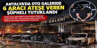 Antalya’da Oto Galeride 6 Aracı Ateşe Veren Şüpheli Tutuklandı